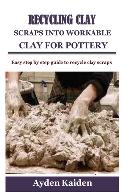 Recycling Clay Scraps Into Workable Clay for Pottery: Easy step by step guide to recycle clay scraps By Ayden Kaiden Cover Image