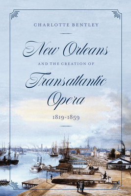 New Orleans and the Creation of Transatlantic Opera, 1819–1859 (Opera Lab: Explorations in History, Technology, and Performance) By Charlotte Bentley Cover Image