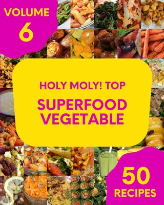 Holy Moly! Top 50 Superfood Vegetable Recipes Volume 6: Home Cooking Made Easy with Superfood Vegetable Cookbook! Cover Image
