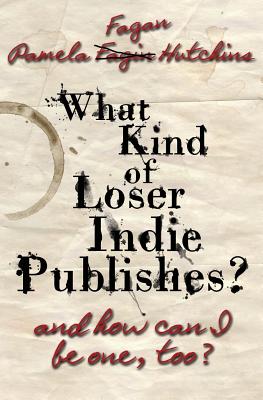 Cover for What Kind of Loser Indie Publishes, and How Can I Be One, Too?