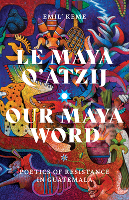 Le Maya Q’atzij/Our Maya Word: Poetics of Resistance in Guatemala (Indigenous Americas)