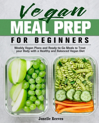 Vegan Meal Prep for Beginners: Weekly Vegan Plans and Ready-to-Go Meals to Treat your Body with a Healthy and Balanced Vegan Diet By Jonelle Reeves Cover Image