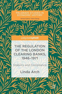 The Regulation of the London Clearing Banks, 1946-1971: Stability and Compliance (Palgrave Studies in Economic History) Cover Image