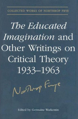 The Educated Imagination Other Writing (Collected Works of Northrop Frye #21) By Northrop Frye, Germaine Warkentin (Editor) Cover Image