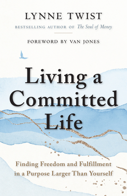 Living a Committed Life: Finding Freedom and Fulfillment in a Purpose Larger Than Yourself By Lynne Twist, Van Jones (Foreword by) Cover Image