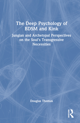 The Deep Psychology of BDSM and Kink: Jungian and Archetypal Perspectives on the Soul's Transgressive Necessities Cover Image