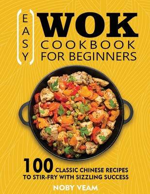 Easy Wok Cookbook for Beginners: 100 Classic Chinese Recipes to Stir-Fry with Sizzling Success Cover Image