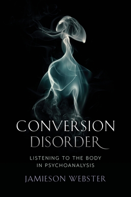 Conversion Disorder: Listening to the Body in Psychoanalysis By Jamieson Webster Cover Image