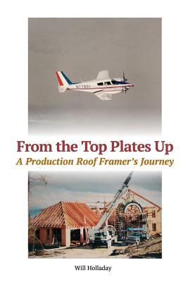 From the Top Plates Up: A production roof framer's journey By Will Holladay Cover Image