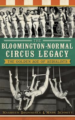The Bloomington-Normal Circus Legacy: The Golden Age of Aerialists By Maureen Brunsdale, Mark Schmitt Cover Image