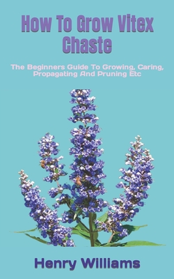How To Grow Vitex Chaste: The Beginners Guide To Growing, Caring, Propagating And Pruning Etc Cover Image