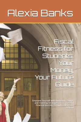 Fiscal Fitness for Students: Your Money, Your Future Guide: Empower Yourself with Budgeting, Saving, and Investing Strategies for a Successful Fina Cover Image