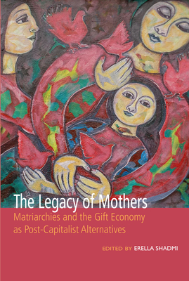 The Legacy of Mothers: Matriarchies and the Gift Economy as Post Capitalist Alternatives By Erella Shadmi (Editor) Cover Image