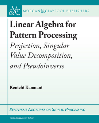 Linear Algebra for Pattern Processing: Projection, Singular Value Decomposition, and Pseudoinverse (Synthesis Lectures on Signal Processing) Cover Image