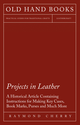 Projects in Leather - A Historical Article Containing Instructions for Making Key Cases, Book Marks, Purses and Much More Cover Image