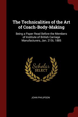 The Technicalities of the Art of Coach-Body-Making: Being a Paper Read Before the Members of Institute of British Carriage Manufacturers, Jan. 21st, 1 Cover Image