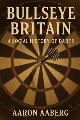 Bullseye Britain: A Social History of Darts By Aaron Aaberg Cover Image