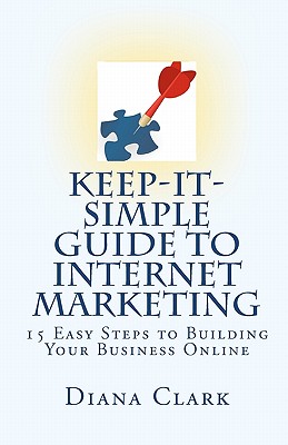 Keep-It-Simple Guide to Internet Marketing: 15 Easy Steps to Building Your Business Online