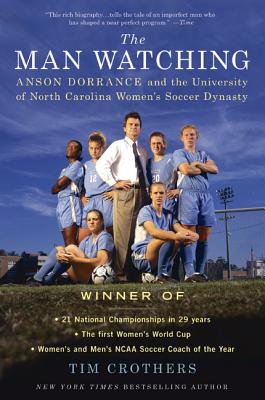 The Man Watching: Anson Dorrance and the University of North Carolina Women's Soccer Dynasty By Tim Crothers Cover Image