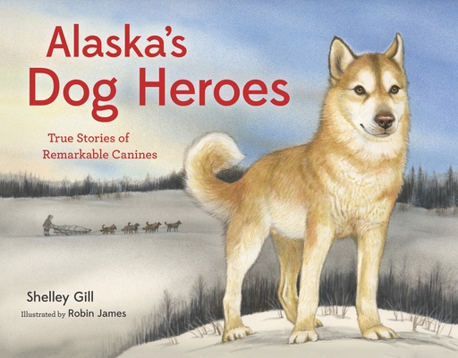 Alaska's Dog Heroes: True Stories of Remarkable Canines (PAWS IV) By Shelley Gill, Robin James (Illustrator) Cover Image