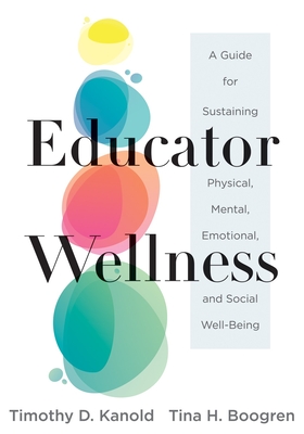 Educator Wellness: A Guide for Sustaining Physical, Mental, Emotional, and Social Well-Being (Actionable Steps for Self-Care, Health, and By Timothy D. Kanold, Tina H. Boogren Cover Image