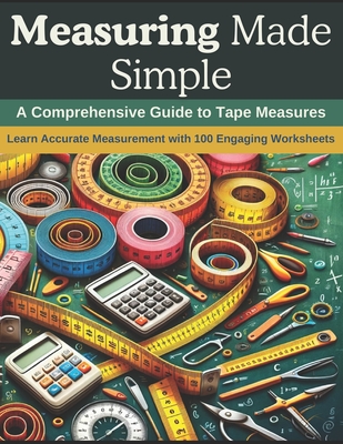 Measuring Made Simple: A Comprehensive Guide to Tape Measures: Learn Accurate Measurement with 100 Engaging Worksheets Cover Image