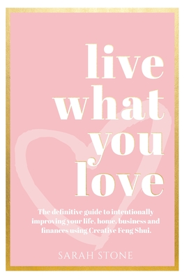 Live What You Love: The Definitive Guide to Intentionally Improving Your Life, Home, Business and Finances Using Creative Feng Shui Cover Image