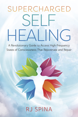 Supercharged Self-Healing: A Revolutionary Guide to Access High-Frequency States of Consciousness That Rejuvenate and Repair By Rj Spina Cover Image