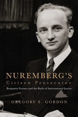 Nuremberg's Citizen Prosecutor: Benjamin Ferencz and the Birth of International Justice (Democratic Ideals in Global Perspective)
