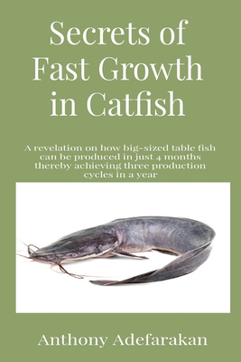 Secrets of Fast Growth in Catfish: A revelation on how big-sized table fish can be produced in just 4 months thereby achieving three production cycles Cover Image