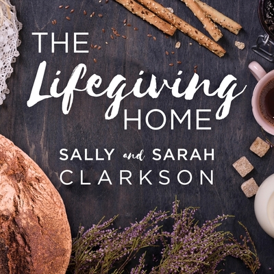 The Lifegiving Home: Creating a Place of Belonging and Becoming By Sally Clarkson, Sarah Clarkson, Donna Postel (Read by) Cover Image