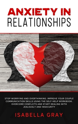 Anxiety in Relationships: Stop Worrying and Overthinking. Improve Your Couple Communication Skills Using The Self-Help Workbook. Overcome confli Anxiety in Relationships: Stop Worrying and Overthinking. Improve Your Couple Communication Skills Using The Self-Help Workbook. Overcome confli cover