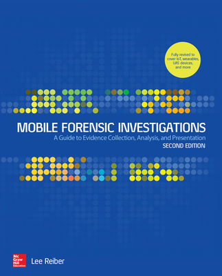 Mobile Forensic Investigations: A Guide to Evidence Collection, Analysis, and Presentation, Second Edition By Lee Reiber Cover Image