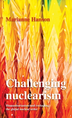Challenging Nuclearism: A Humanitarian Approach to Reshape the Global Nuclear Order By Marianne Hanson Cover Image