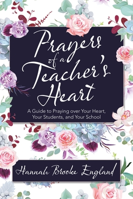 Prayers of a Teacher's Heart: A Guide to Praying over Your Heart, Your Students, and Your School By Hannah Brooke England Cover Image
