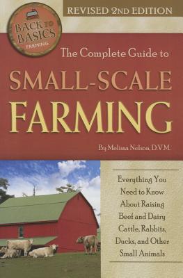 The Complete Guide to Small Scale Farming: Everything You Need to Know about Raising Beef Cattle, Rabbits, Ducks, and Other Small Animals Revised 2nd (Back to Basics)