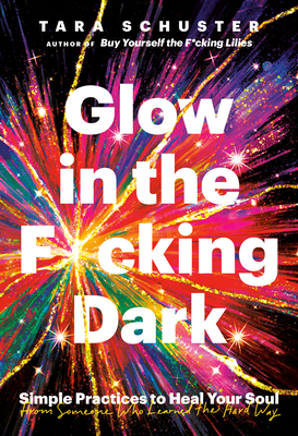 Glow in the F*cking Dark: Simple Practices to Heal Your Soul, from Someone Who Learned the Hard Way By Tara Schuster Cover Image