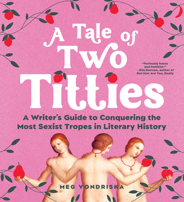 A Tale of Two Titties: A Writer's Guide to Conquering the Most Sexist Tropes in Literary History Cover Image