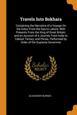 Travels Into Bokhara: Containing the Narrative of a Voyage on the Indus from the Sea to Lahore, with Presents from the King of Great Britain By Alexander Burnes Cover Image