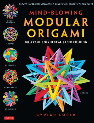 Mind-Blowing Modular Origami: The Art of Polyhedral Paper Folding: Use Origami Math to Fold Complex, Innovative Geometric Origami Models By Byriah Loper Cover Image