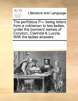 Cover for The Perfidious P--- Being Letters from a Nobleman to Two Ladies, Under the Borrow'd Names of Corydon, Clarinda & Lucina. with the Ladies Answers.