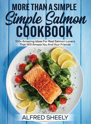 More Than a Simple Salmon Cookbook: 100+ Amazing Ideas For Real Salmon Lovers That Will Amaze You And Your Friends Cover Image