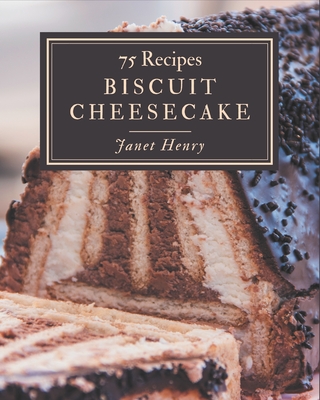 75 Biscuit Cheesecake Recipes: Happiness is When You Have a Biscuit Cheesecake Cookbook! Cover Image