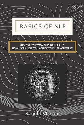 Basics of NLP: Discover the Wonders of Neuro-Linguistic Programming and How It Can Help You Achieve the Life You Want Cover Image