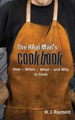 The Real Man's Cookbook: How, When, What and Why to Cook