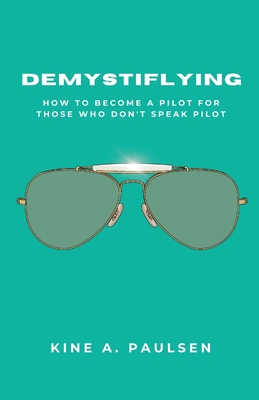 How to Become a Pilot - Demystiflying: Demystiflying: How to Become a Pilot for Those Who Don't Speak Pilot By Kine A. Paulsen Cover Image