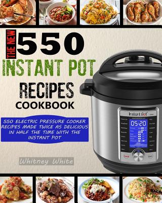 The New 550 Instant Pot Recipes Cookbook: 550 Electric Pressure Cooker Recipes Made Twice As Delicious In Half The Time With The Instant Pot By Raina Peterson, Whitney White Cover Image