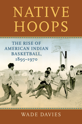 Native Hoops: The Rise of American Indian Basketball, 1895-1970 By Wade Davies Cover Image