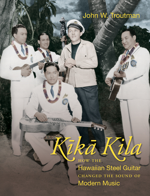 Kika Kila: How the Hawaiian Steel Guitar Changed the Sound of Modern Music By John W. Troutman Cover Image
