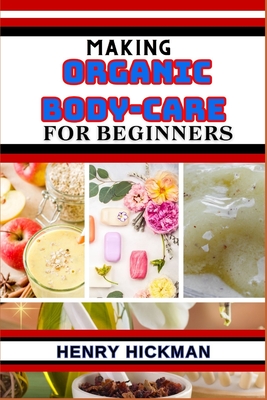 Making Organic Body-Care for Beginners: Practical Knowledge Guide On Skills, Techniques And Pattern To Understand, Master & Explore The Process Of Org Cover Image